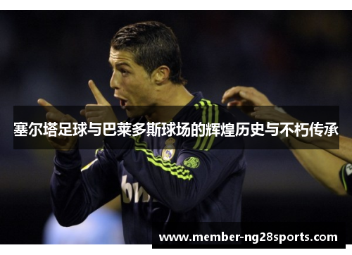 塞尔塔足球与巴莱多斯球场的辉煌历史与不朽传承