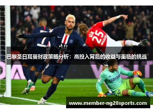 巴黎圣日耳曼财政策略分析：高投入背后的收益与面临的挑战
