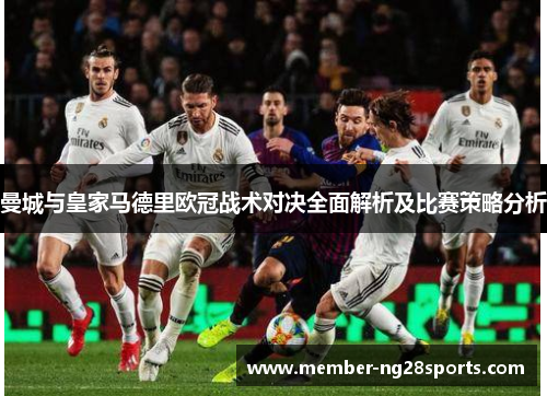曼城与皇家马德里欧冠战术对决全面解析及比赛策略分析