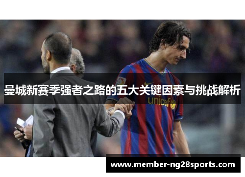 曼城新赛季强者之路的五大关键因素与挑战解析