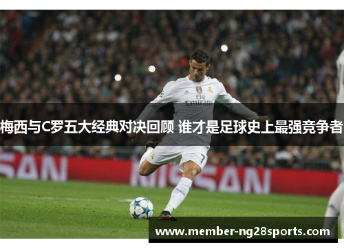 梅西与C罗五大经典对决回顾 谁才是足球史上最强竞争者