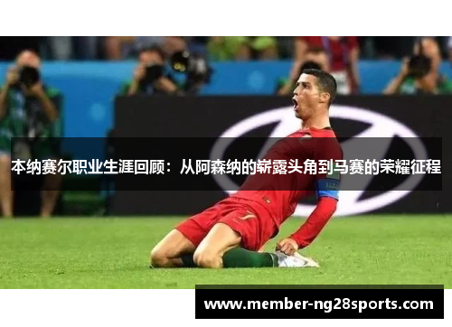 本纳赛尔职业生涯回顾：从阿森纳的崭露头角到马赛的荣耀征程