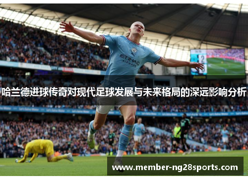 哈兰德进球传奇对现代足球发展与未来格局的深远影响分析