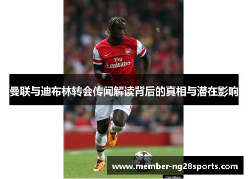 曼联与迪布林转会传闻解读背后的真相与潜在影响