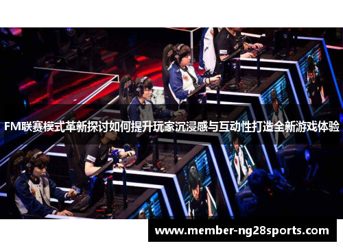 FM联赛模式革新探讨如何提升玩家沉浸感与互动性打造全新游戏体验