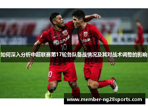 如何深入分析中超联赛第17轮各队备战情况及其对战术调整的影响