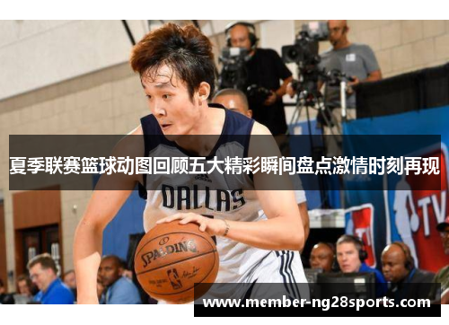 夏季联赛篮球动图回顾五大精彩瞬间盘点激情时刻再现