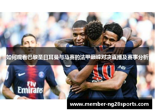 如何观看巴黎圣日耳曼与马赛的法甲巅峰对决直播及赛事分析