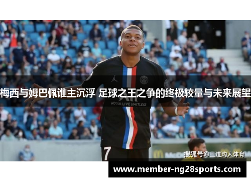 梅西与姆巴佩谁主沉浮 足球之王之争的终极较量与未来展望