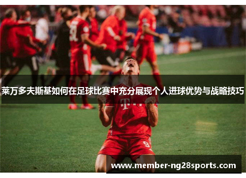 莱万多夫斯基如何在足球比赛中充分展现个人进球优势与战略技巧