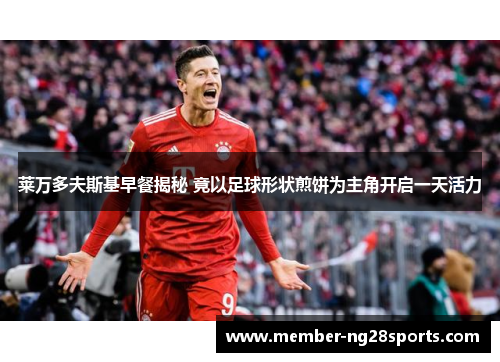 莱万多夫斯基早餐揭秘 竟以足球形状煎饼为主角开启一天活力