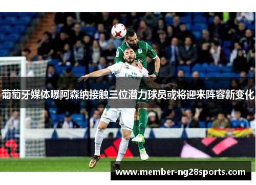 葡萄牙媒体曝阿森纳接触三位潜力球员或将迎来阵容新变化