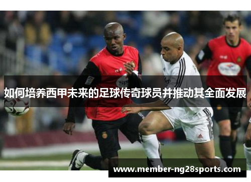 如何培养西甲未来的足球传奇球员并推动其全面发展