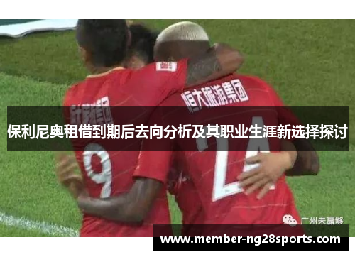 保利尼奥租借到期后去向分析及其职业生涯新选择探讨