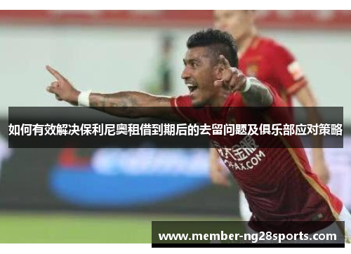如何有效解决保利尼奥租借到期后的去留问题及俱乐部应对策略