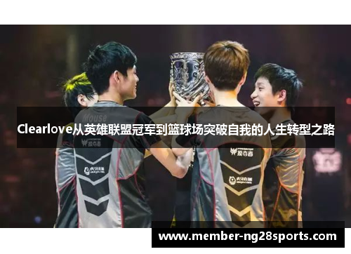 Clearlove从英雄联盟冠军到篮球场突破自我的人生转型之路
