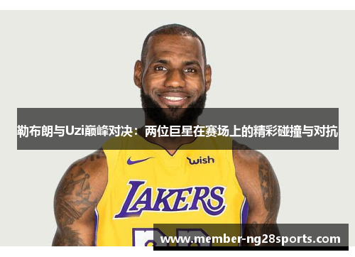 勒布朗与Uzi巅峰对决：两位巨星在赛场上的精彩碰撞与对抗
