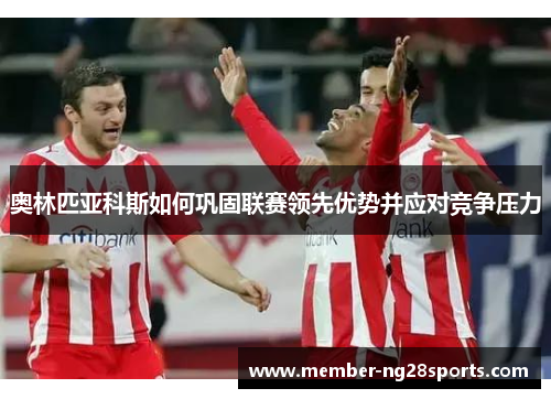 奥林匹亚科斯如何巩固联赛领先优势并应对竞争压力