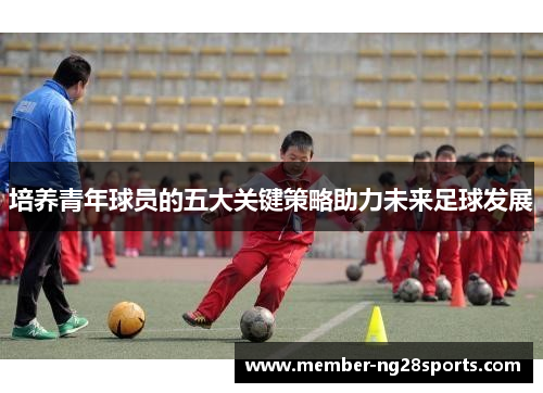 培养青年球员的五大关键策略助力未来足球发展