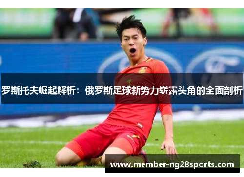 罗斯托夫崛起解析：俄罗斯足球新势力崭露头角的全面剖析