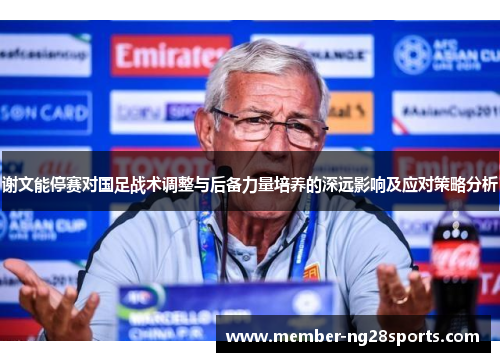 谢文能停赛对国足战术调整与后备力量培养的深远影响及应对策略分析