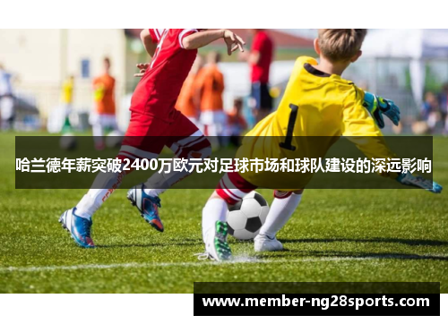 哈兰德年薪突破2400万欧元对足球市场和球队建设的深远影响