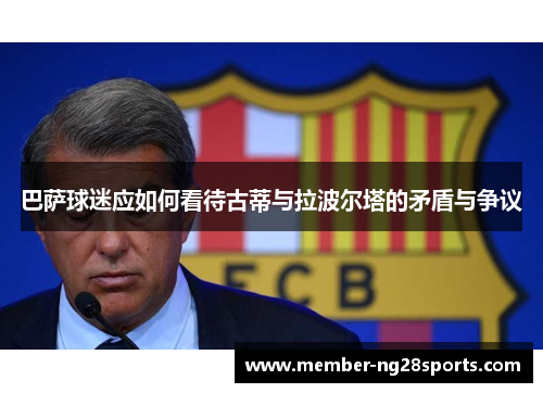 巴萨球迷应如何看待古蒂与拉波尔塔的矛盾与争议