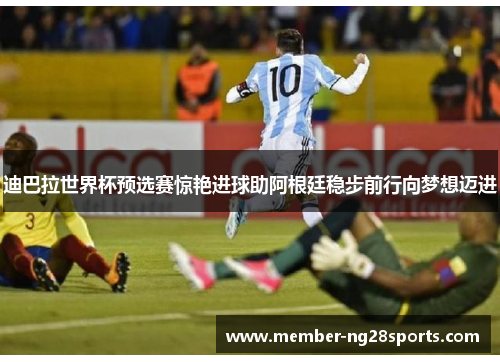 迪巴拉世界杯预选赛惊艳进球助阿根廷稳步前行向梦想迈进