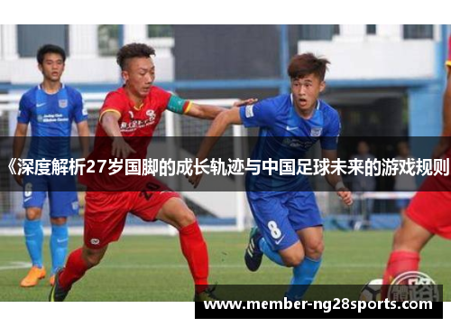 《深度解析27岁国脚的成长轨迹与中国足球未来的游戏规则》