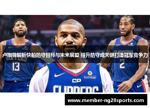 卢指导解析快船防守目标与未来展望 提升防守成关键打造冠军竞争力