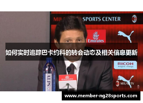 如何实时追踪巴卡约科的转会动态及相关信息更新