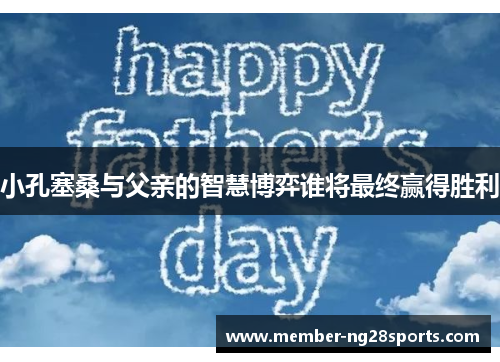 小孔塞桑与父亲的智慧博弈谁将最终赢得胜利