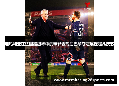 迪玛利亚在法国超级杯中的精彩表现助巴黎夺冠展现超凡技艺