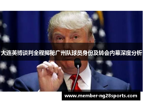 大连英博谈判全程揭秘广州队球员身份及转会内幕深度分析