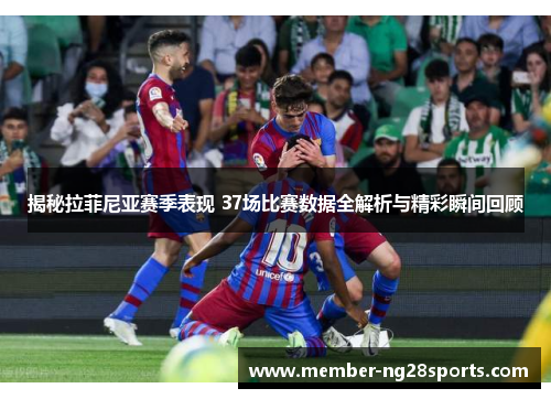 揭秘拉菲尼亚赛季表现 37场比赛数据全解析与精彩瞬间回顾