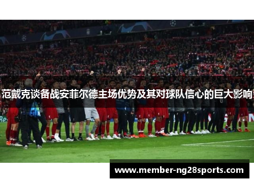 范戴克谈备战安菲尔德主场优势及其对球队信心的巨大影响