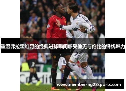 重温弗拉霍维奇的经典进球瞬间感受他无与伦比的锋线魅力