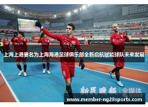 上海上港更名为上海海港足球俱乐部全新启航赋能球队未来发展