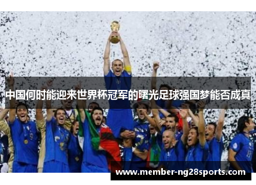 中国何时能迎来世界杯冠军的曙光足球强国梦能否成真