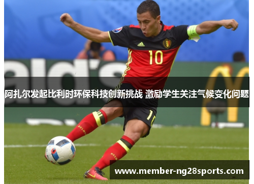 阿扎尔发起比利时环保科技创新挑战 激励学生关注气候变化问题 阿扎尔发起比利时环保科技创新挑战 激励学生关注气候变化问题