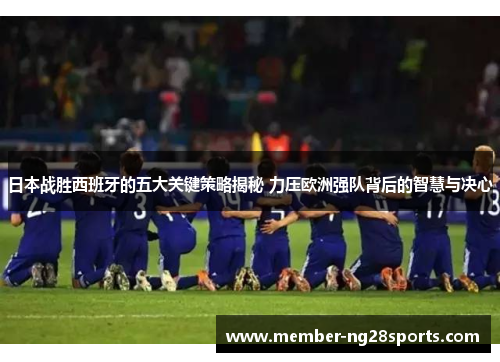 日本战胜西班牙的五大关键策略揭秘 力压欧洲强队背后的智慧与决心