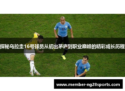探秘乌拉圭16号球员从初出茅庐到职业巅峰的精彩成长历程 探秘乌拉圭16号球员从初出茅庐到职业巅峰的精彩成长历程