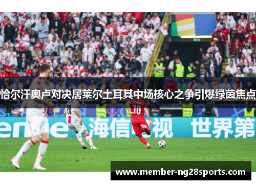 恰尔汗奥卢对决居莱尔土耳其中场核心之争引爆绿茵焦点