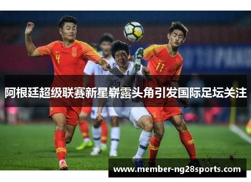阿根廷超级联赛新星崭露头角引发国际足坛关注