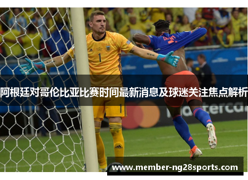 阿根廷对哥伦比亚比赛时间最新消息及球迷关注焦点解析 阿根廷对哥伦比亚比赛时间最新消息及球迷关注焦点解析