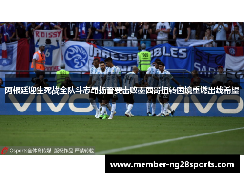 阿根廷迎生死战全队斗志昂扬誓要击败墨西哥扭转困境重燃出线希望