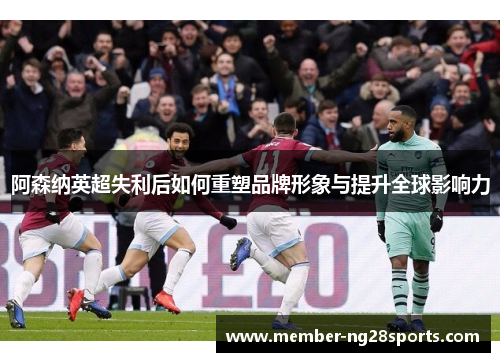 阿森纳英超失利后如何重塑品牌形象与提升全球影响力 阿森纳英超失利后如何重塑品牌形象与提升全球影响力