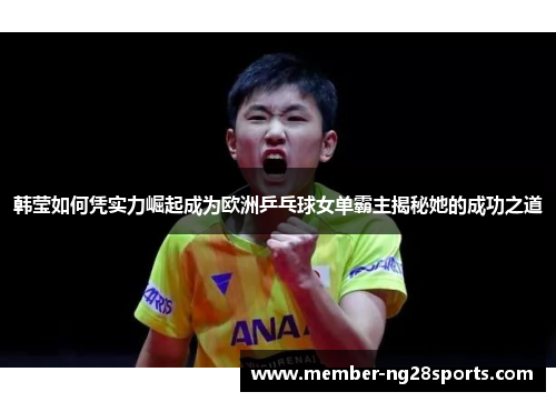 韩莹如何凭实力崛起成为欧洲乒乓球女单霸主揭秘她的成功之道