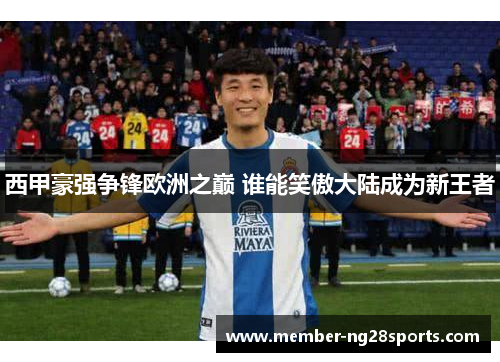 西甲豪强争锋欧洲之巅 谁能笑傲大陆成为新王者