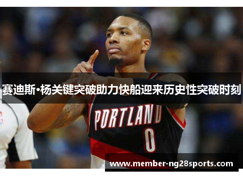 赛迪斯·杨关键突破助力快船迎来历史性突破时刻 赛迪斯·杨关键突破助力快船迎来历史性突破时刻